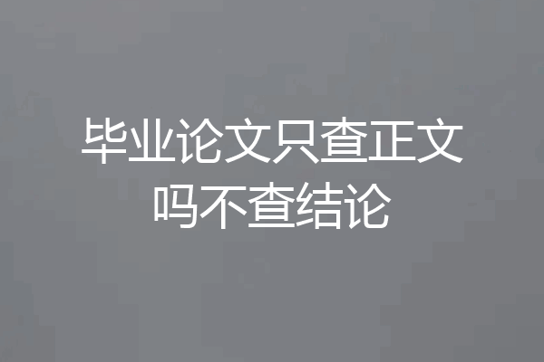 毕业论文只查正文吗不查结论