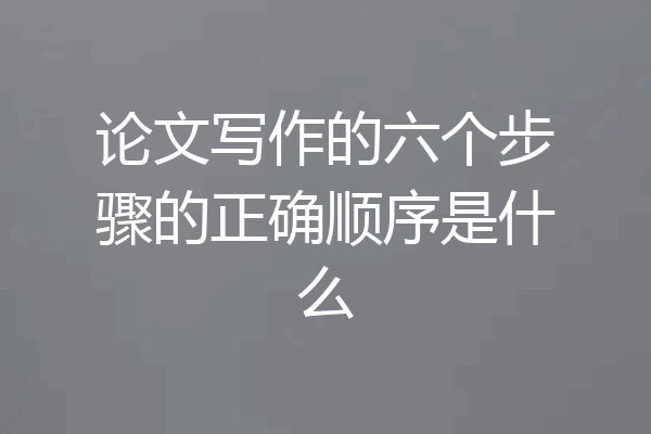 论文写作的六个步骤的正确顺序是什么
