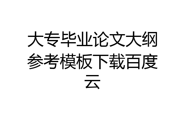 大专毕业论文大纲参考模板下载百度云