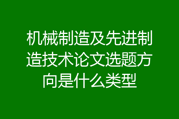 机械制造及先进制造技术论文选题方向是什么类型