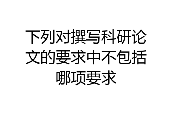 下列对撰写科研论文的要求中不包括哪项要求