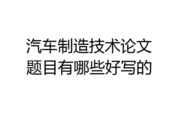 汽车制造技术论文题目有哪些好写的