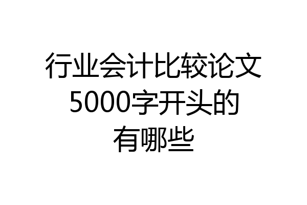 行业会计比较论文5000字开头的有哪些
