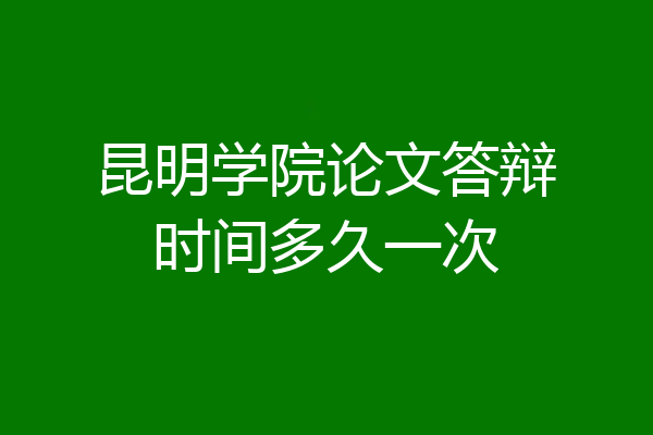 昆明学院论文答辩时间多久一次