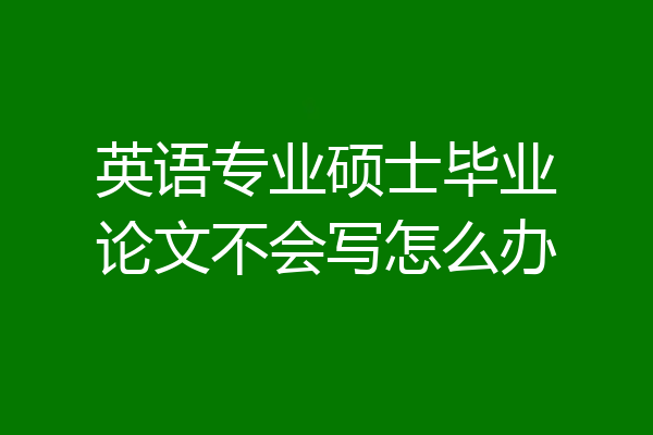 英语专业硕士毕业论文不会写怎么办