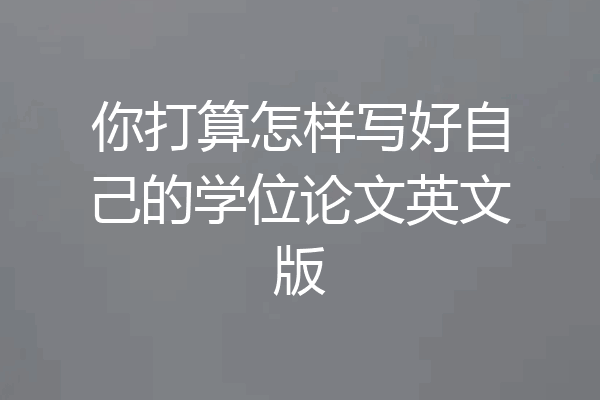 你打算怎样写好自己的学位论文英文版