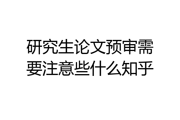 研究生论文预审需要注意些什么知乎
