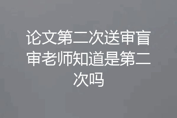论文第二次送审盲审老师知道是第二次吗