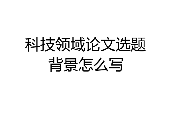 科技领域论文选题背景怎么写