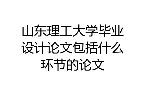 山东理工大学毕业设计论文包括什么环节的论文