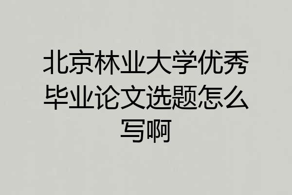 北京林业大学优秀毕业论文选题怎么写啊