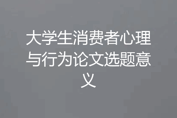 大学生消费者心理与行为论文选题意义