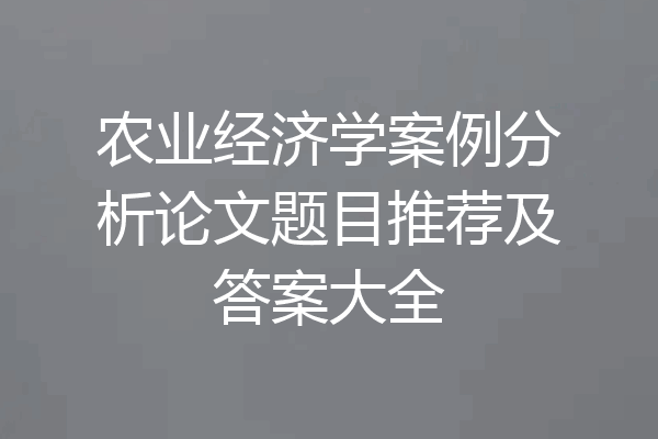 农业经济学案例分析论文题目推荐及答案大全