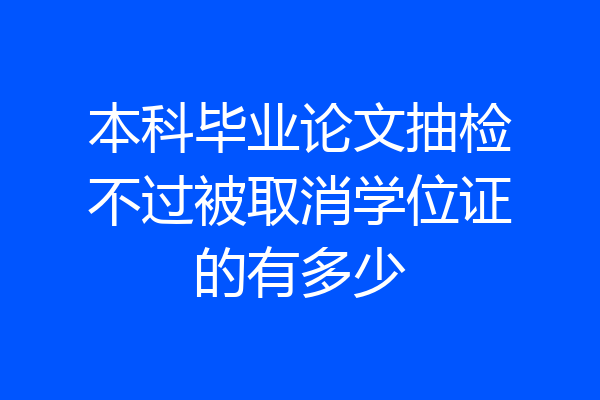 本科毕业论文抽检不过被取消学位证的有多少