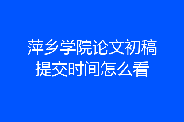萍乡学院论文初稿提交时间怎么看