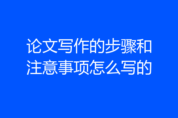 论文写作的步骤和注意事项怎么写的