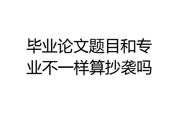 毕业论文题目和专业不一样算抄袭吗