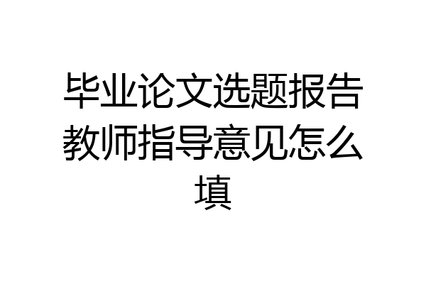毕业论文选题报告教师指导意见怎么填