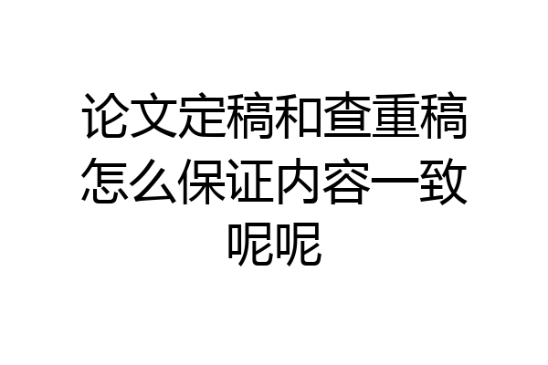 论文定稿和查重稿怎么保证内容一致呢呢