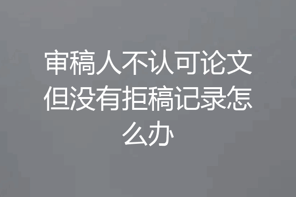 审稿人不认可论文但没有拒稿记录怎么办