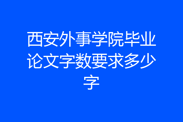 西安外事学院毕业论文字数要求多少字