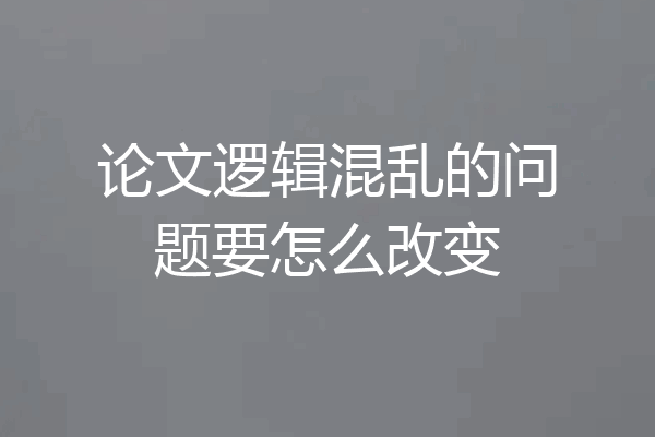 论文逻辑混乱的问题要怎么改变