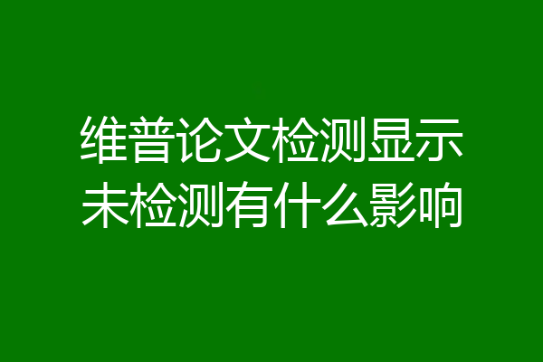 维普论文检测显示未检测有什么影响
