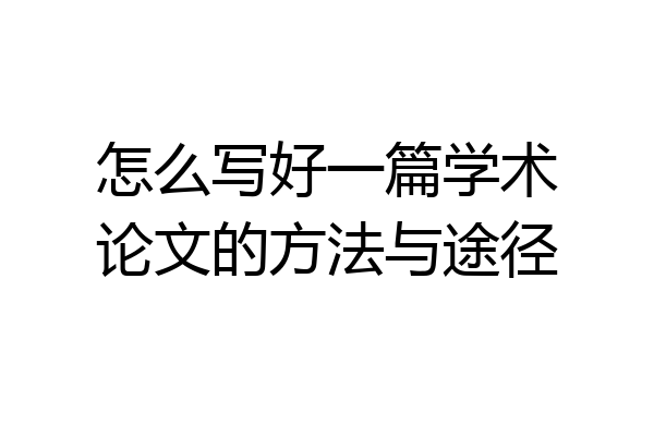 怎么写好一篇学术论文的方法与途径