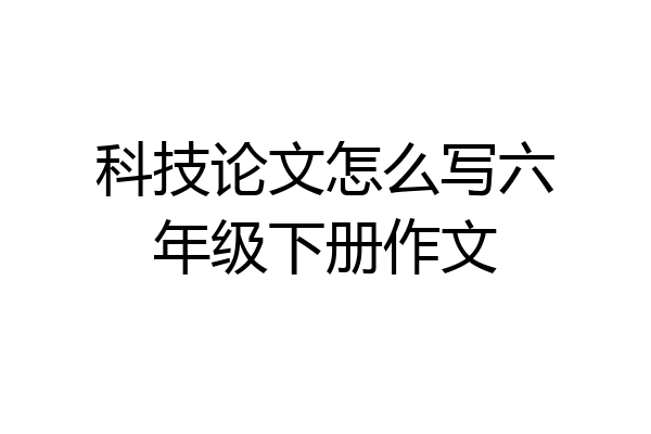 科技论文怎么写六年级下册作文