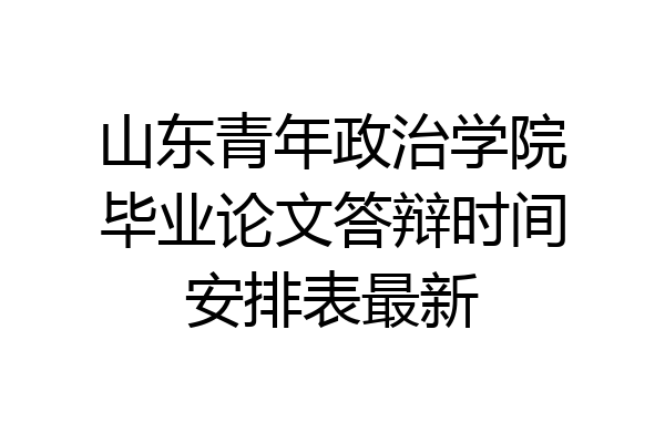 山东青年政治学院毕业论文答辩时间安排表最新
