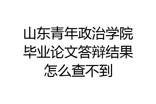 山东青年政治学院毕业论文答辩结果怎么查不到