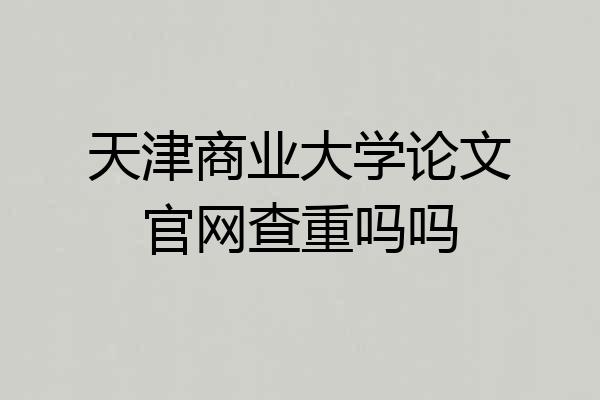 天津商业大学论文官网查重吗吗