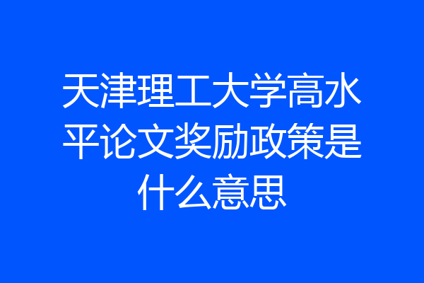 天津理工大学高水平论文奖励政策是什么意思