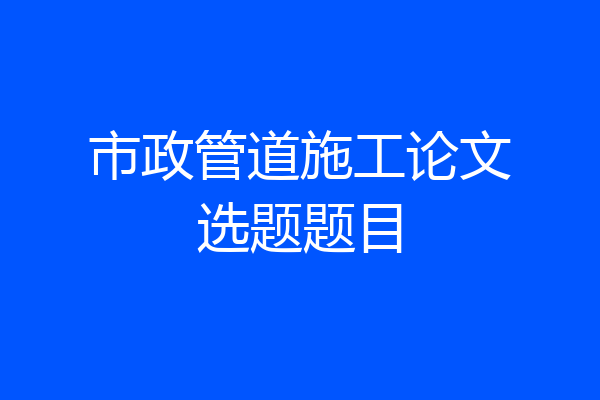 市政管道施工论文选题题目