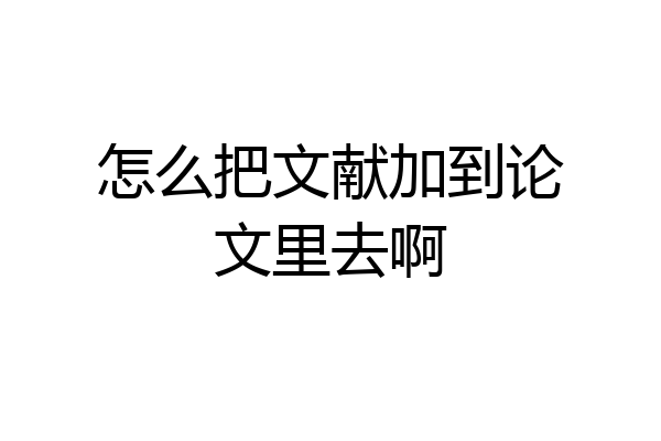 怎么把文献加到论文里去啊