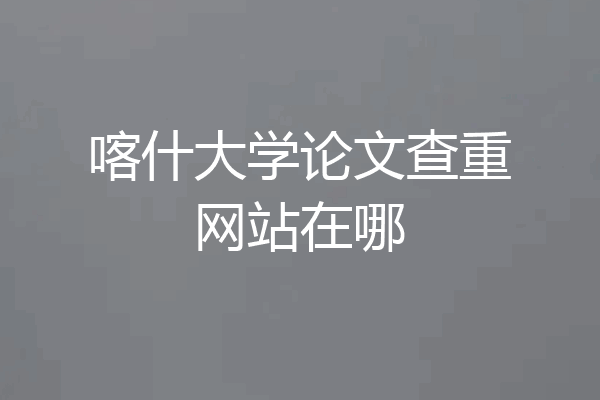 喀什大学论文查重网站在哪