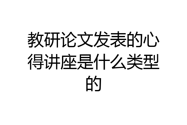 教研论文发表的心得讲座是什么类型的