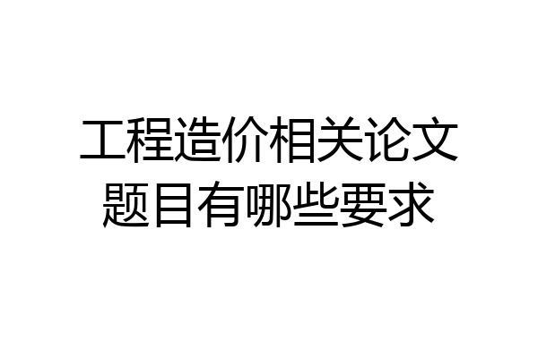 工程造价相关论文题目有哪些要求
