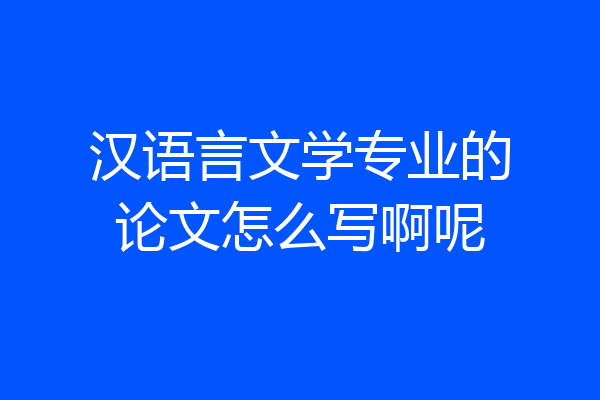 汉语言文学专业的论文怎么写啊呢