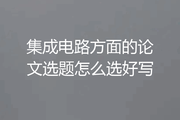 集成电路方面的论文选题怎么选好写