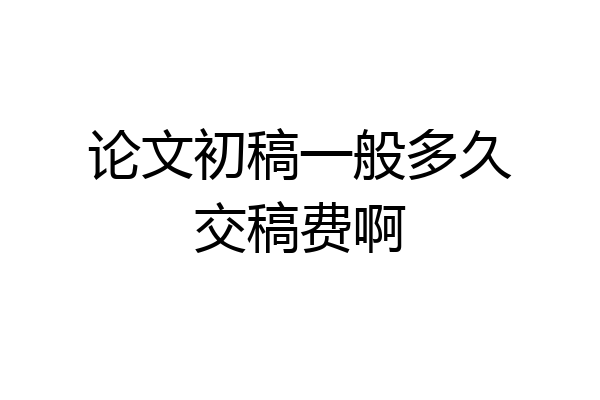 论文初稿一般多久交稿费啊