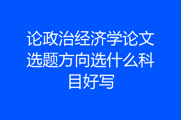 论政治经济学论文选题方向选什么科目好写