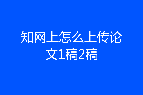 知网上怎么上传论文1稿2稿