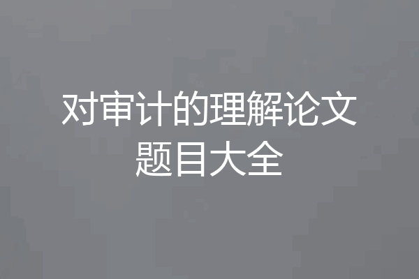 对审计的理解论文题目大全