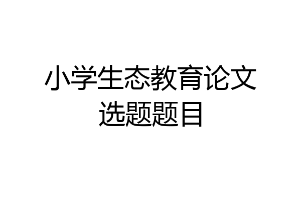 小学生态教育论文选题题目