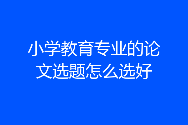 小学教育专业的论文选题怎么选好