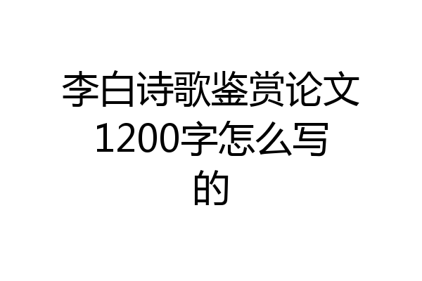 李白诗歌鉴赏论文1200字怎么写的