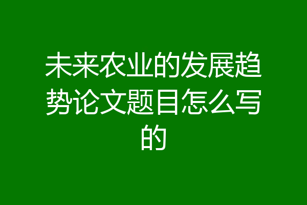 未来农业的发展趋势论文题目怎么写的