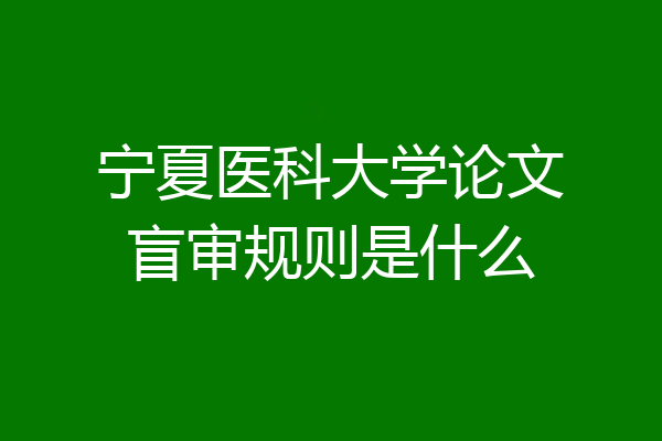 宁夏医科大学论文盲审规则是什么