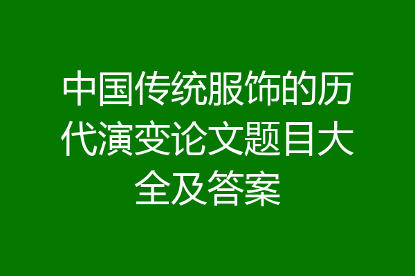 中国传统服饰的历代演变论文题目大全及答案